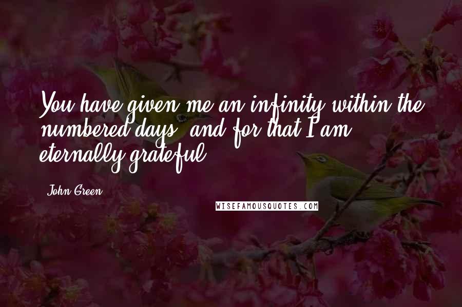 John Green Quotes: You have given me an infinity within the numbered days, and for that I am eternally grateful.