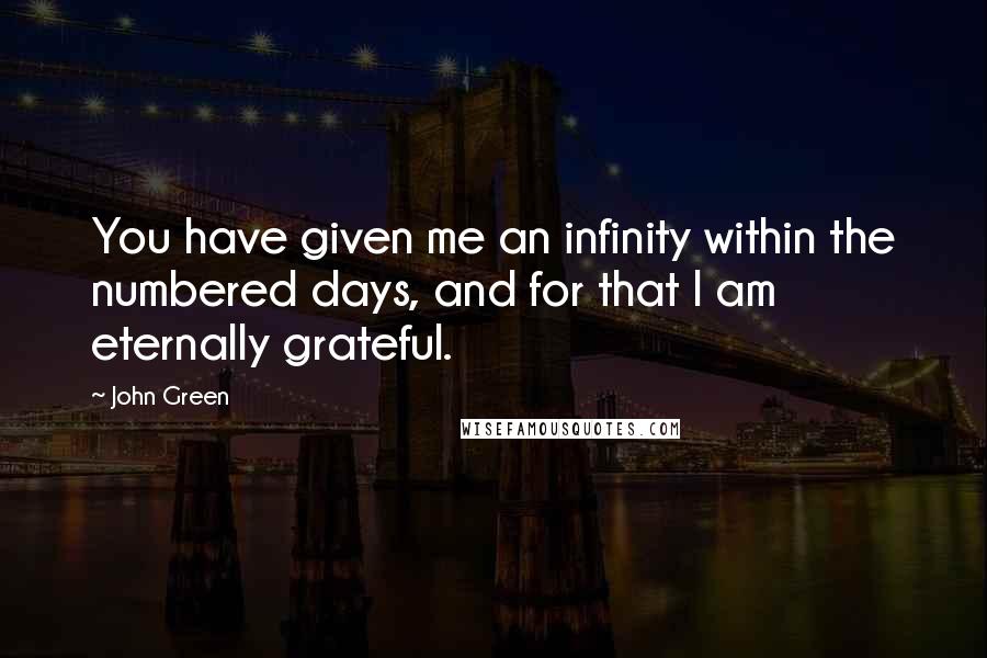 John Green Quotes: You have given me an infinity within the numbered days, and for that I am eternally grateful.