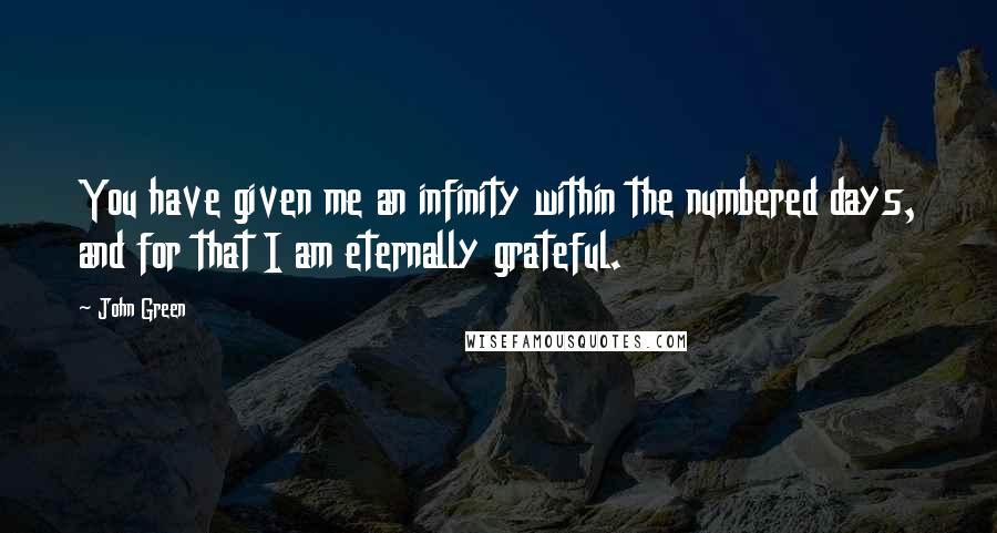 John Green Quotes: You have given me an infinity within the numbered days, and for that I am eternally grateful.