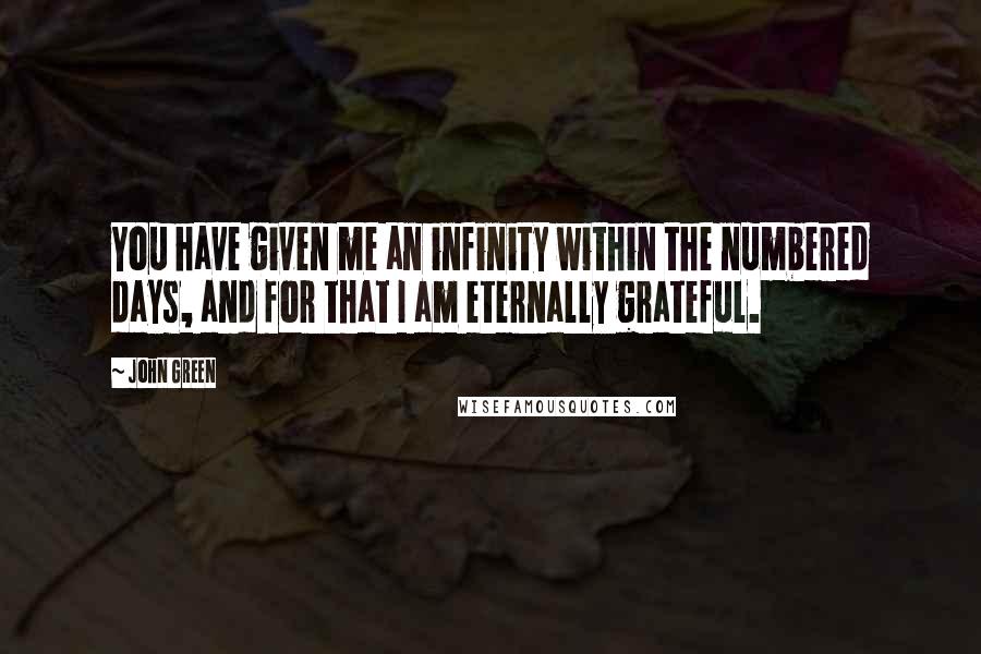 John Green Quotes: You have given me an infinity within the numbered days, and for that I am eternally grateful.