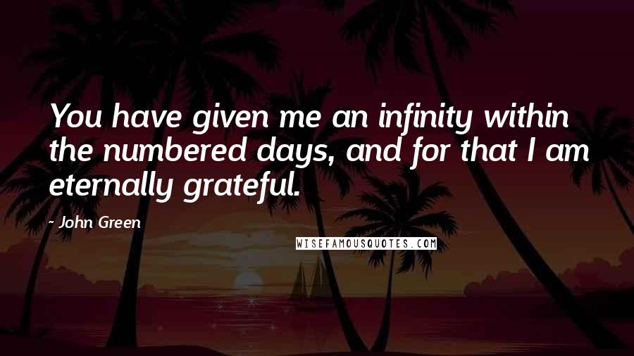 John Green Quotes: You have given me an infinity within the numbered days, and for that I am eternally grateful.