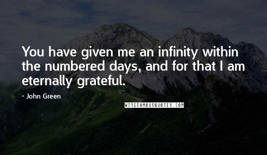 John Green Quotes: You have given me an infinity within the numbered days, and for that I am eternally grateful.