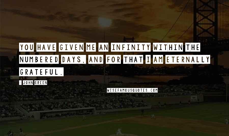 John Green Quotes: You have given me an infinity within the numbered days, and for that I am eternally grateful.