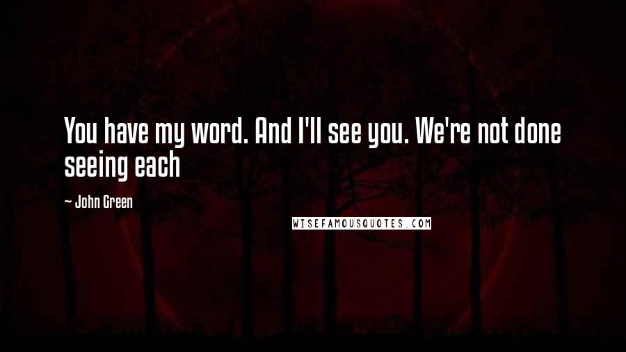 John Green Quotes: You have my word. And I'll see you. We're not done seeing each
