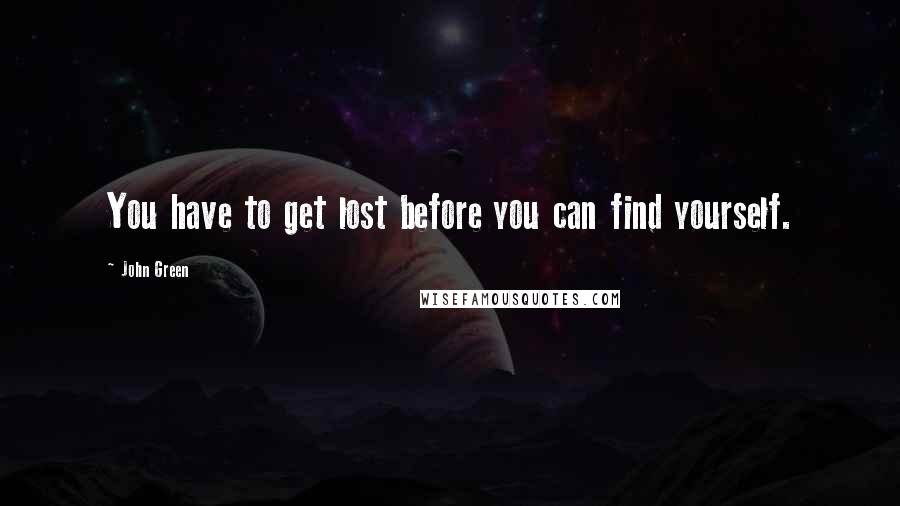John Green Quotes: You have to get lost before you can find yourself.