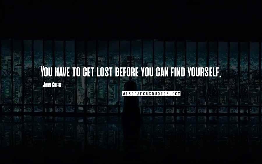 John Green Quotes: You have to get lost before you can find yourself.