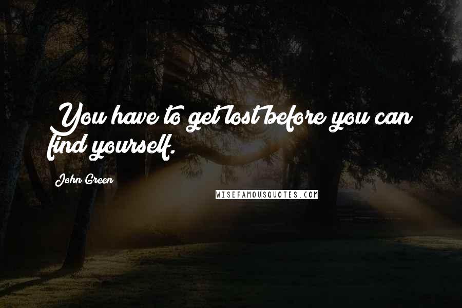 John Green Quotes: You have to get lost before you can find yourself.