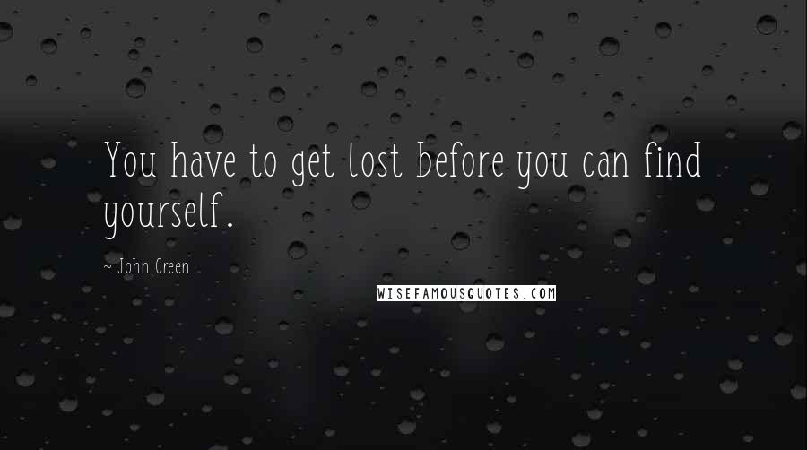 John Green Quotes: You have to get lost before you can find yourself.