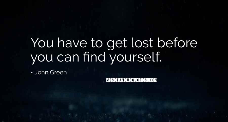 John Green Quotes: You have to get lost before you can find yourself.