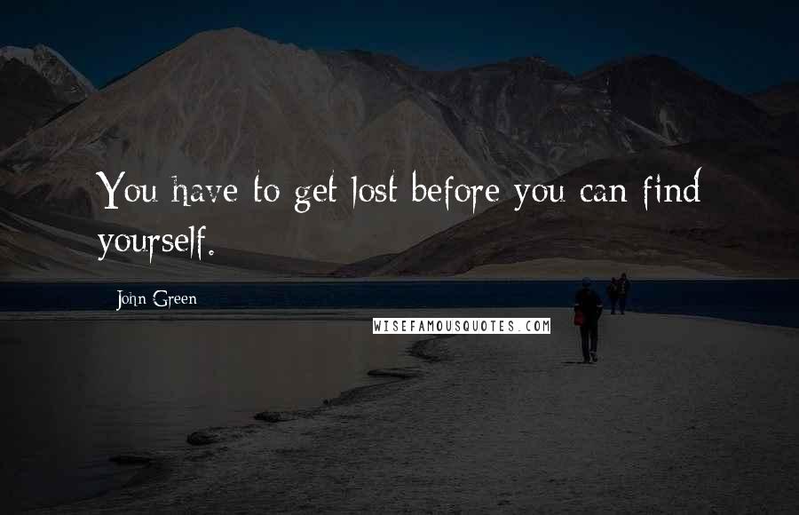 John Green Quotes: You have to get lost before you can find yourself.