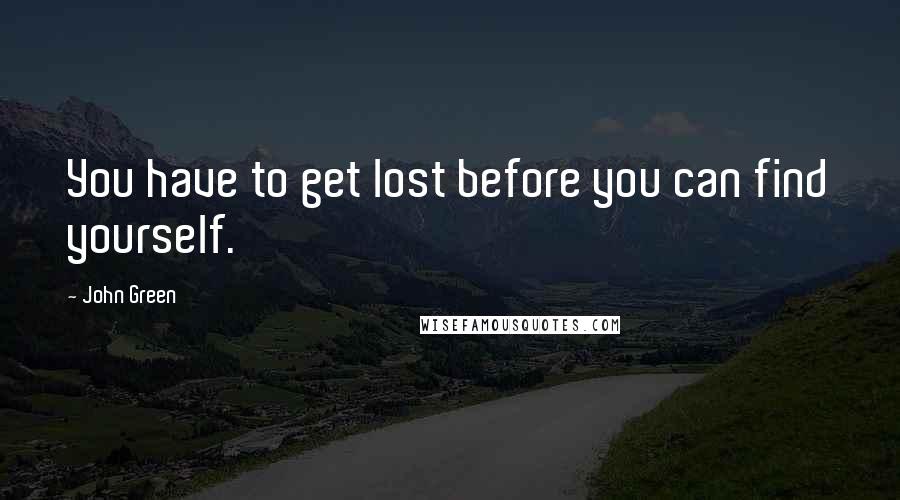 John Green Quotes: You have to get lost before you can find yourself.