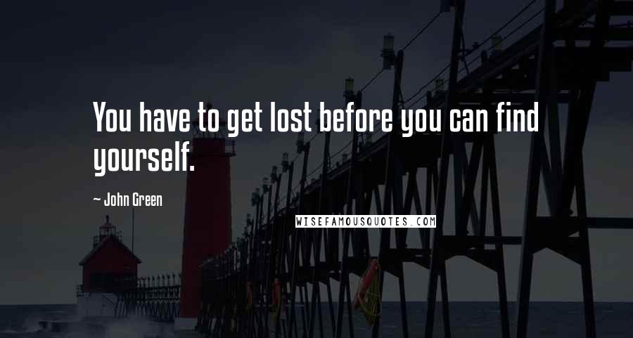John Green Quotes: You have to get lost before you can find yourself.