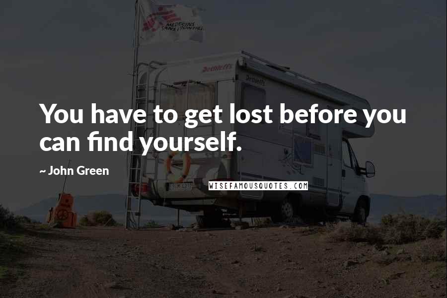 John Green Quotes: You have to get lost before you can find yourself.