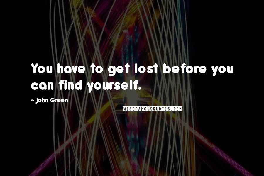 John Green Quotes: You have to get lost before you can find yourself.