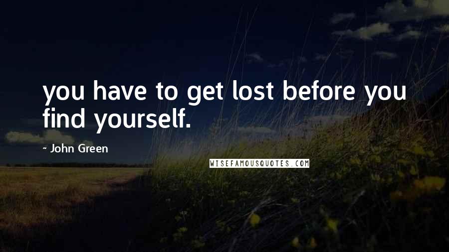 John Green Quotes: you have to get lost before you find yourself.