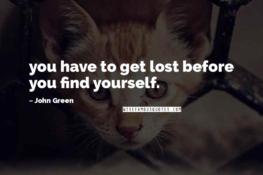 John Green Quotes: you have to get lost before you find yourself.