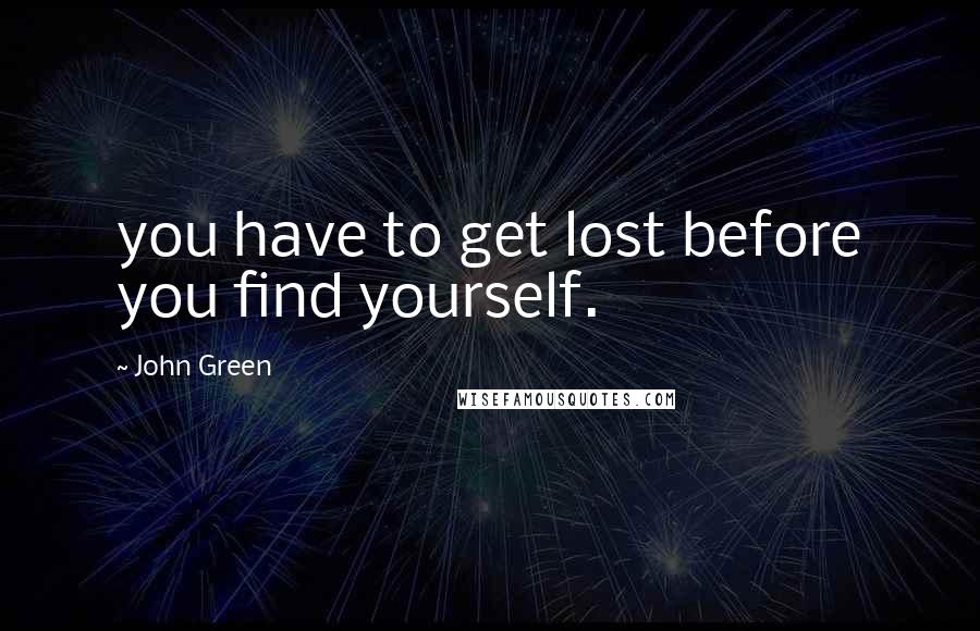 John Green Quotes: you have to get lost before you find yourself.