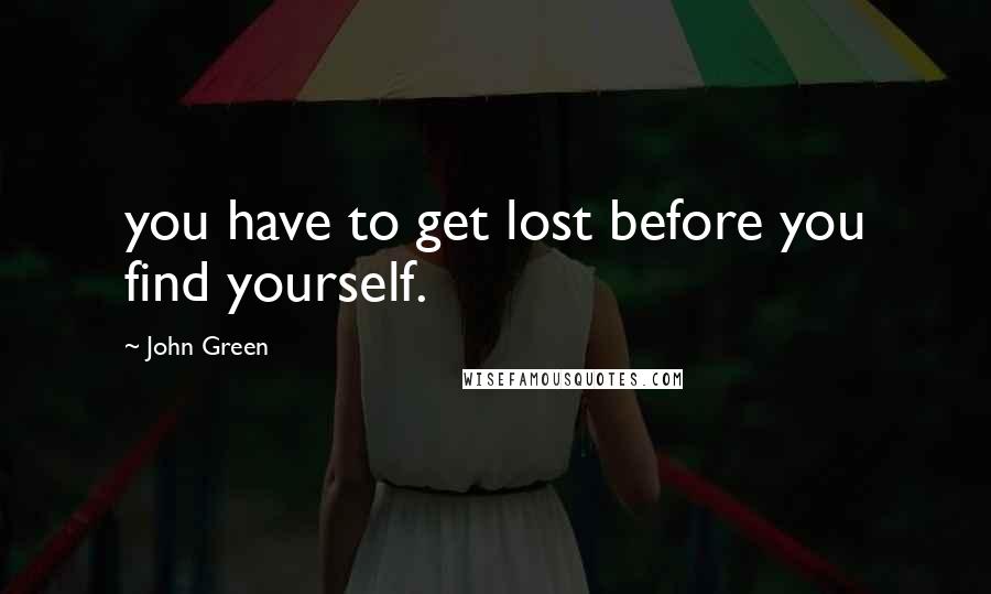 John Green Quotes: you have to get lost before you find yourself.