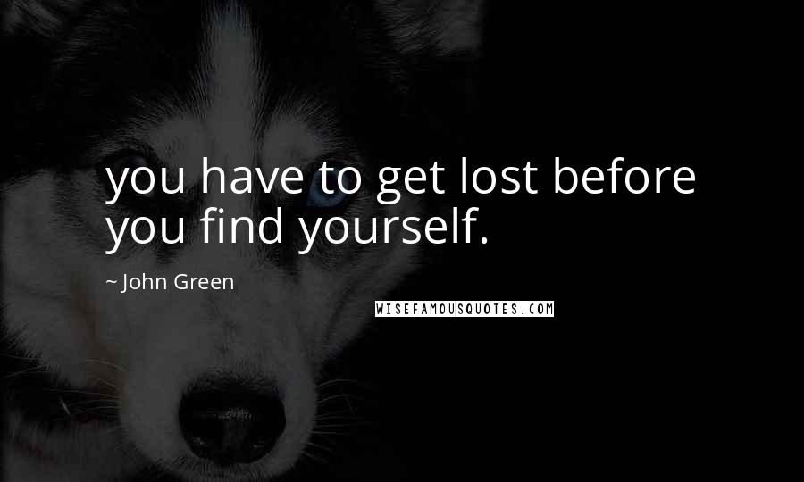 John Green Quotes: you have to get lost before you find yourself.