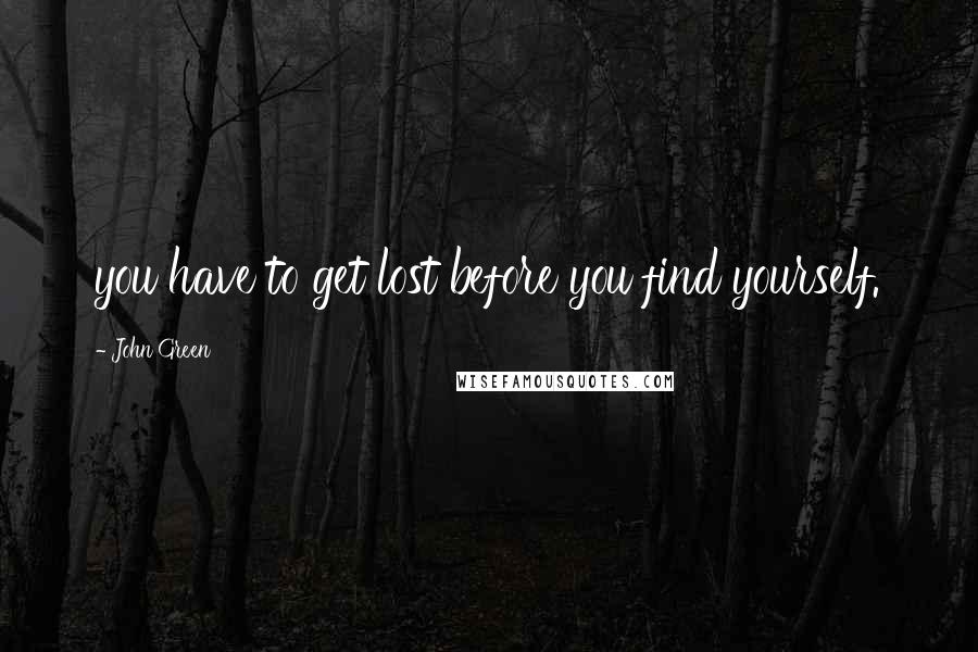 John Green Quotes: you have to get lost before you find yourself.