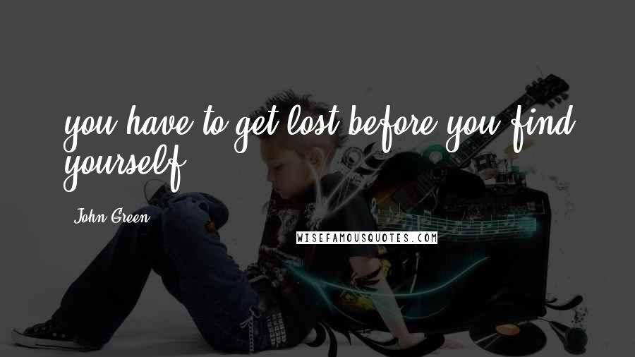 John Green Quotes: you have to get lost before you find yourself.