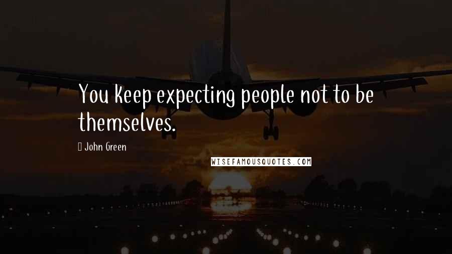 John Green Quotes: You keep expecting people not to be themselves.