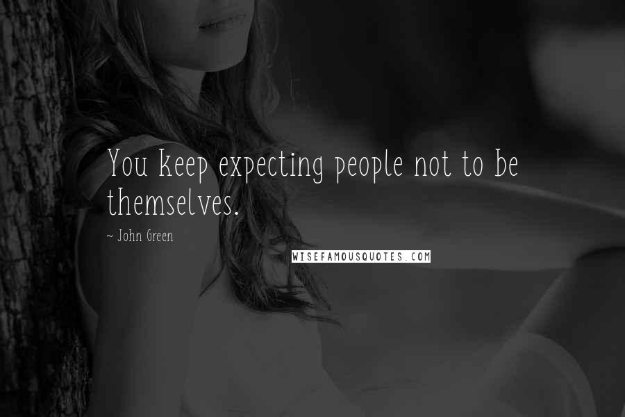 John Green Quotes: You keep expecting people not to be themselves.