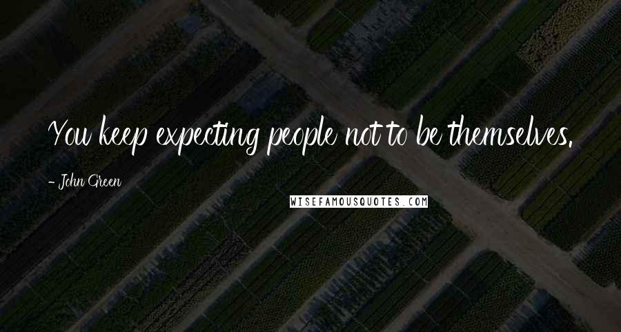 John Green Quotes: You keep expecting people not to be themselves.