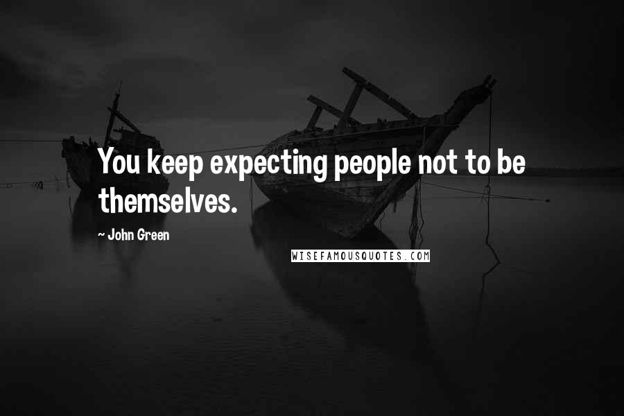 John Green Quotes: You keep expecting people not to be themselves.