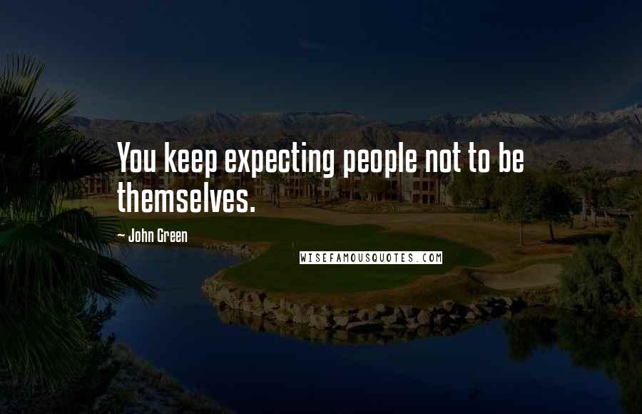 John Green Quotes: You keep expecting people not to be themselves.