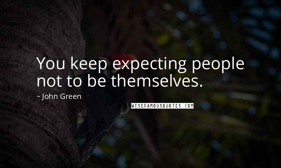 John Green Quotes: You keep expecting people not to be themselves.