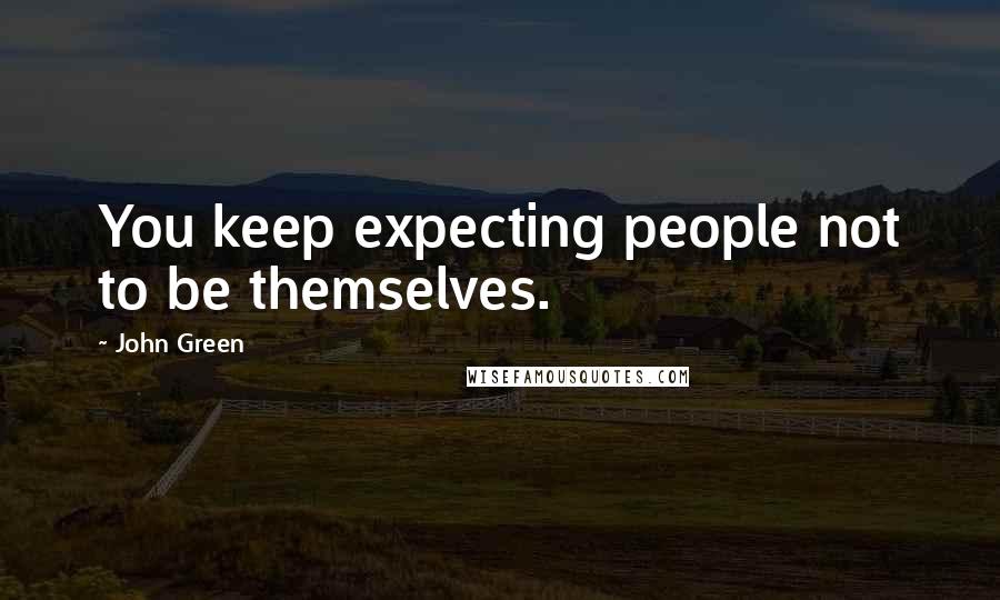 John Green Quotes: You keep expecting people not to be themselves.