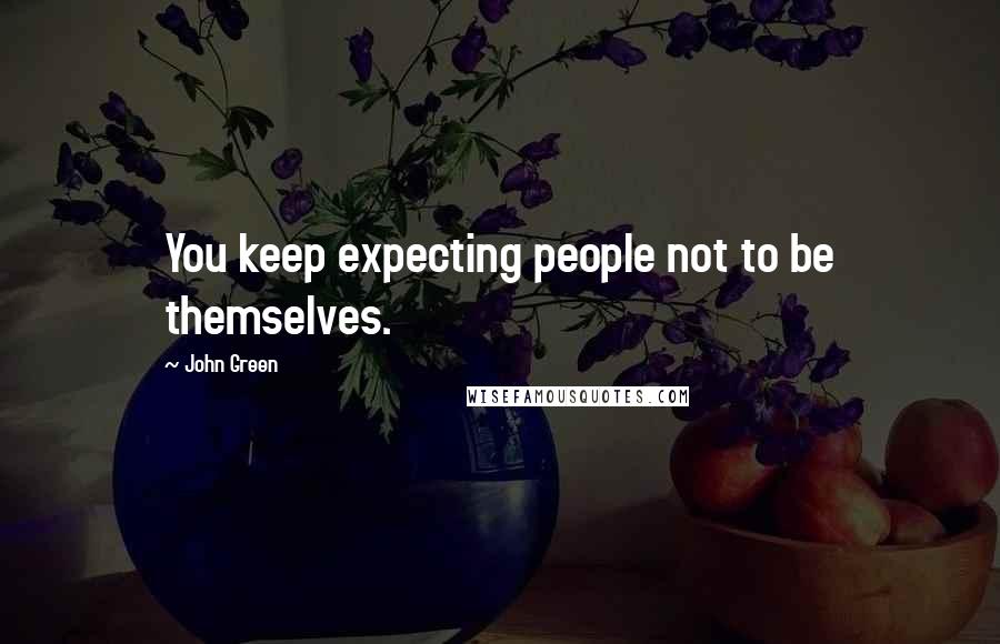 John Green Quotes: You keep expecting people not to be themselves.