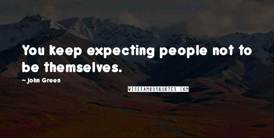 John Green Quotes: You keep expecting people not to be themselves.