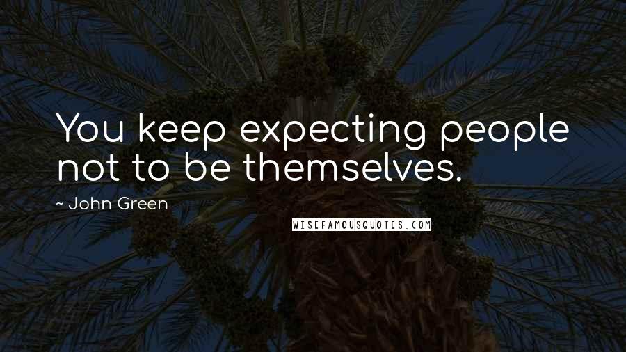 John Green Quotes: You keep expecting people not to be themselves.