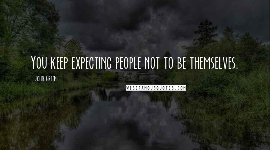 John Green Quotes: You keep expecting people not to be themselves.