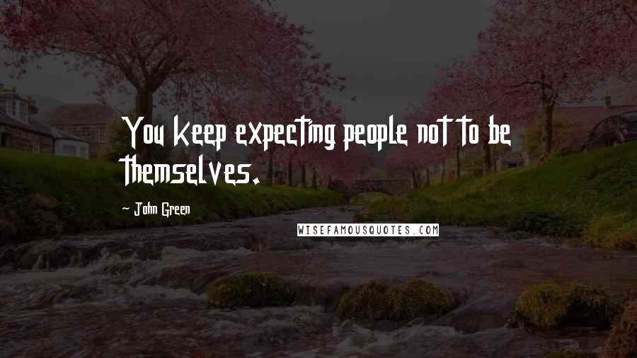 John Green Quotes: You keep expecting people not to be themselves.