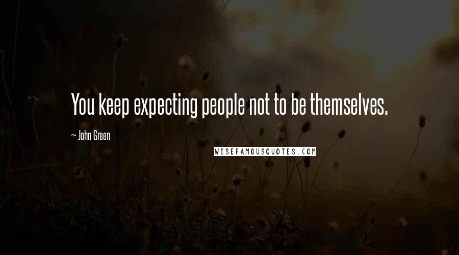 John Green Quotes: You keep expecting people not to be themselves.