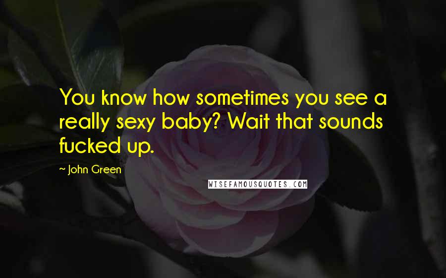 John Green Quotes: You know how sometimes you see a really sexy baby? Wait that sounds fucked up.