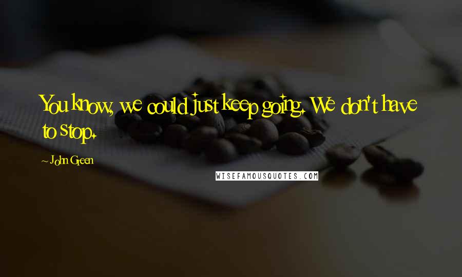 John Green Quotes: You know, we could just keep going. We don't have to stop.