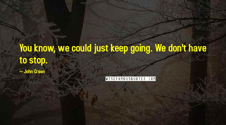 John Green Quotes: You know, we could just keep going. We don't have to stop.