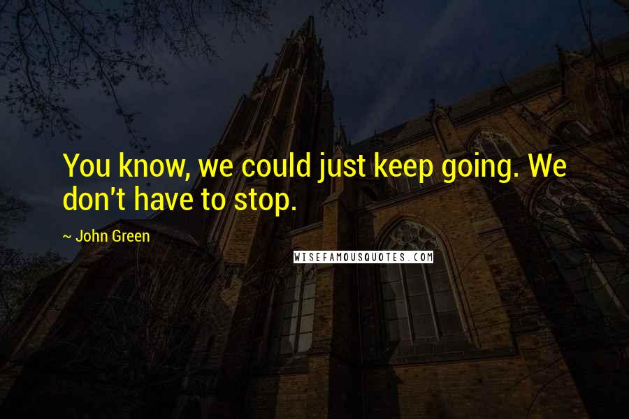 John Green Quotes: You know, we could just keep going. We don't have to stop.