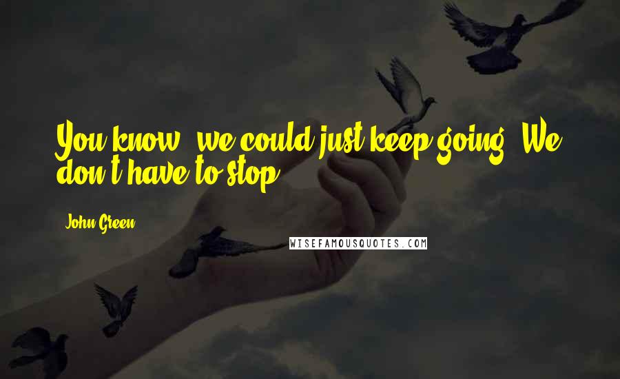 John Green Quotes: You know, we could just keep going. We don't have to stop.