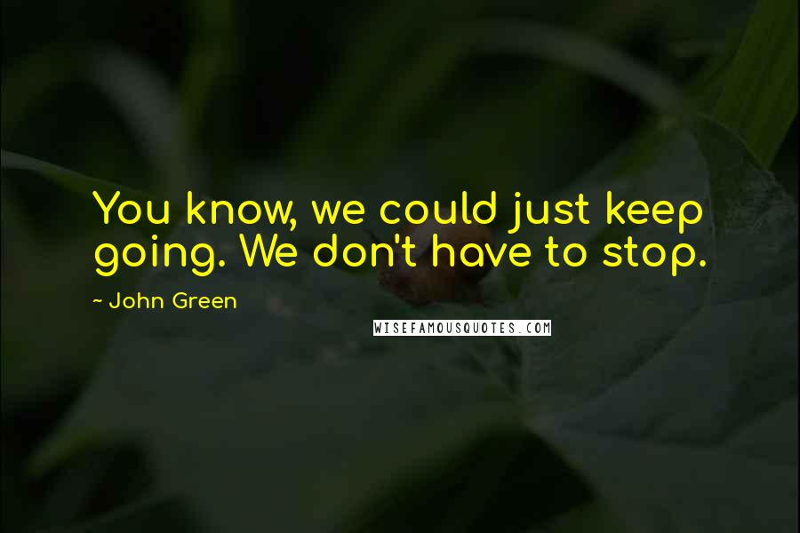 John Green Quotes: You know, we could just keep going. We don't have to stop.