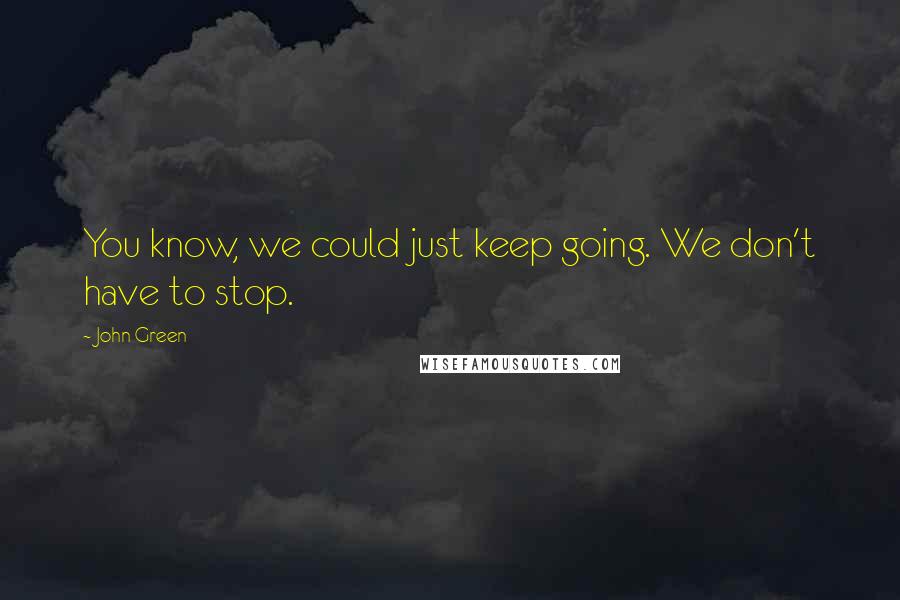 John Green Quotes: You know, we could just keep going. We don't have to stop.