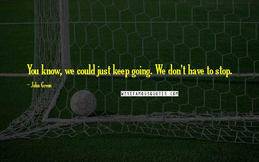 John Green Quotes: You know, we could just keep going. We don't have to stop.