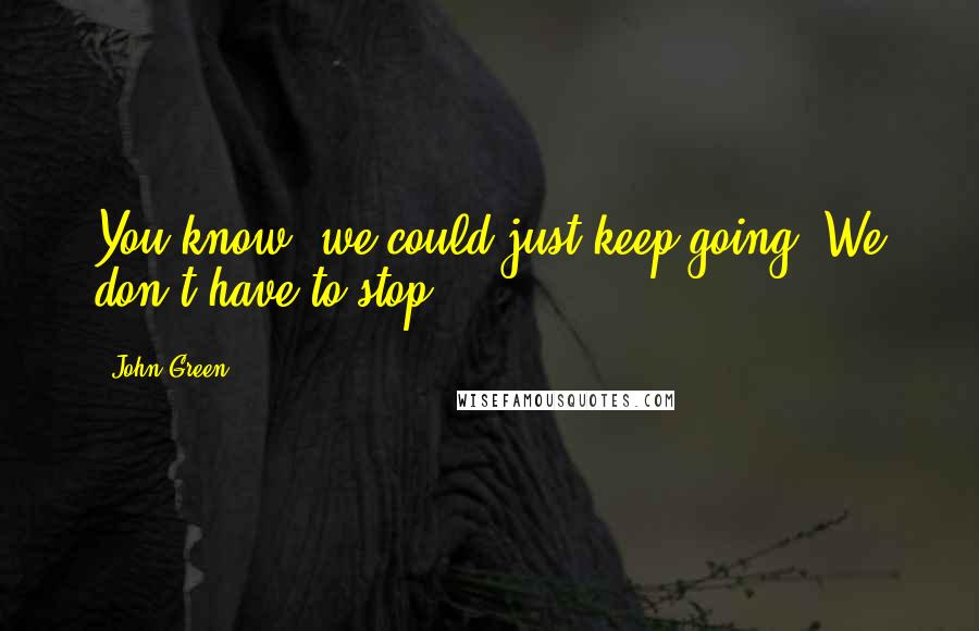 John Green Quotes: You know, we could just keep going. We don't have to stop.