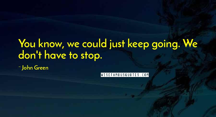 John Green Quotes: You know, we could just keep going. We don't have to stop.