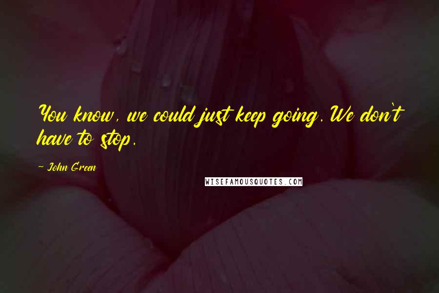 John Green Quotes: You know, we could just keep going. We don't have to stop.
