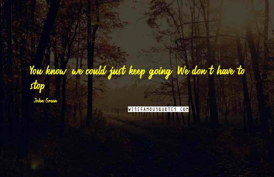 John Green Quotes: You know, we could just keep going. We don't have to stop.